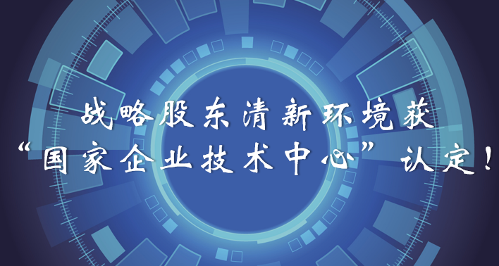 榜樣！戰(zhàn)略股東清新環(huán)境獲“國(guó)家企業(yè)技術(shù)中心”認(rèn)定