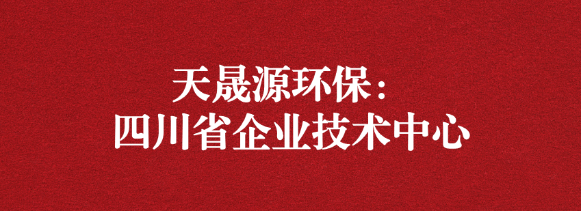 穩(wěn)抓技術(shù)重科研，砥礪奮進(jìn)爭(zhēng)上游——天晟源環(huán)保榮獲“四川省企業(yè)技術(shù)中心”認(rèn)定