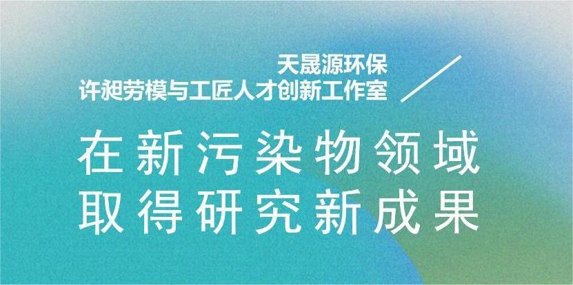 天晟源環(huán)?！霸S昶勞模與工匠人才創(chuàng)新工作室”在新污染物領(lǐng)域取得研究新成果