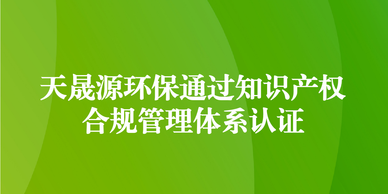 加強(qiáng)知識(shí)產(chǎn)權(quán)管理，增添創(chuàng)新發(fā)展動(dòng)力—天晟源環(huán)保成功通過(guò)知識(shí)產(chǎn)權(quán)合規(guī)管理體系認(rèn)證